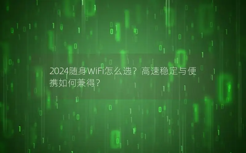 2024随身WiFi怎么选？高速稳定与便携如何兼得？