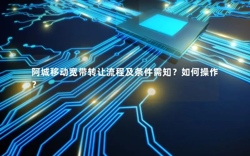 阿城移动宽带转让流程及条件需知？如何操作？