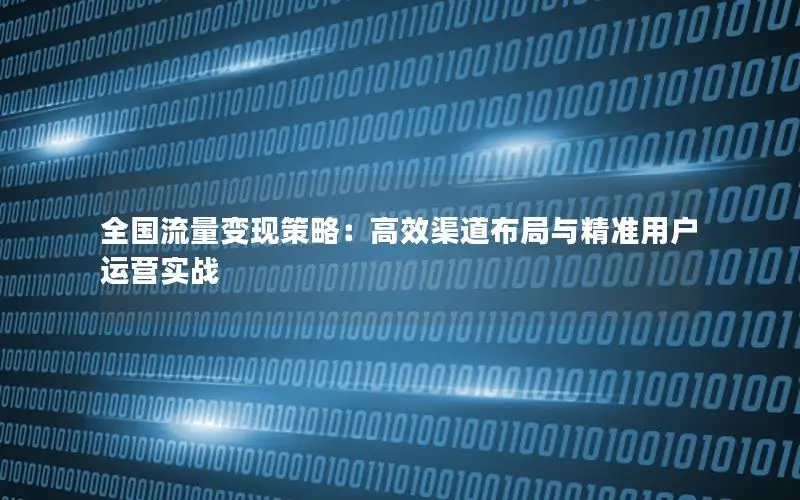 全国流量变现策略：高效渠道布局与精准用户运营实战