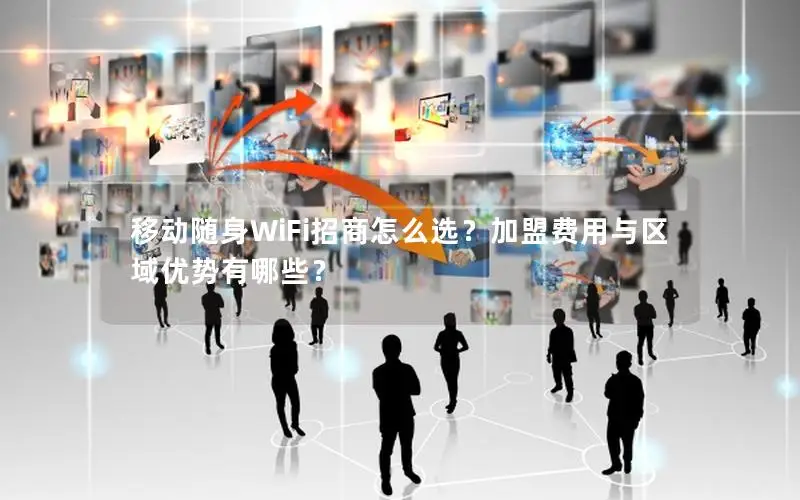 移动随身WiFi招商怎么选？加盟费用与区域优势有哪些？