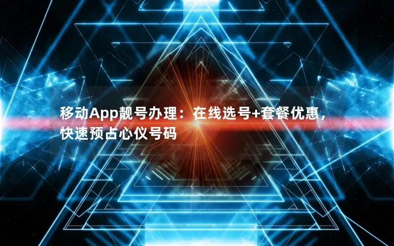 移动App靓号办理：在线选号+套餐优惠，快速预占心仪号码