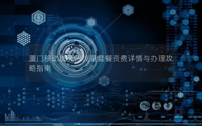 厦门移动88无限流量套餐资费详情与办理攻略指南