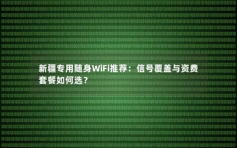 新疆专用随身WiFi推荐：信号覆盖与资费套餐如何选？