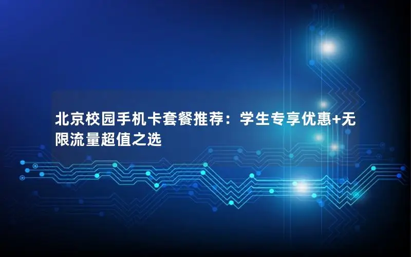 北京校园手机卡套餐推荐：学生专享优惠+无限流量超值之选