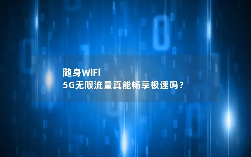 随身WiFi 5G无限流量真能畅享极速吗？