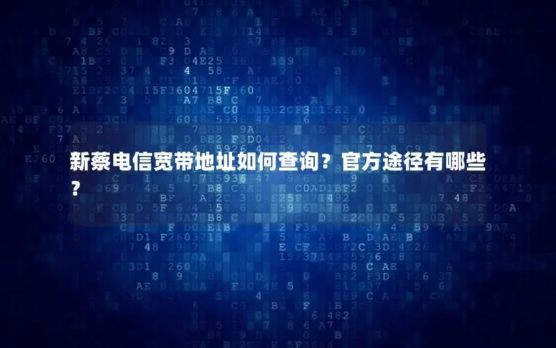 新蔡电信宽带地址如何查询？官方途径有哪些？