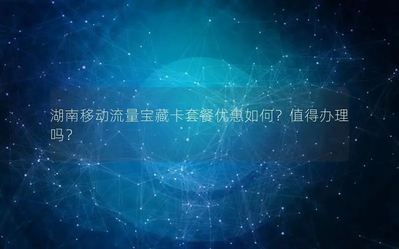 湖南移动流量宝藏卡套餐优惠如何？值得办理吗？