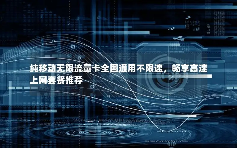 纯移动无限流量卡全国通用不限速，畅享高速上网套餐推荐