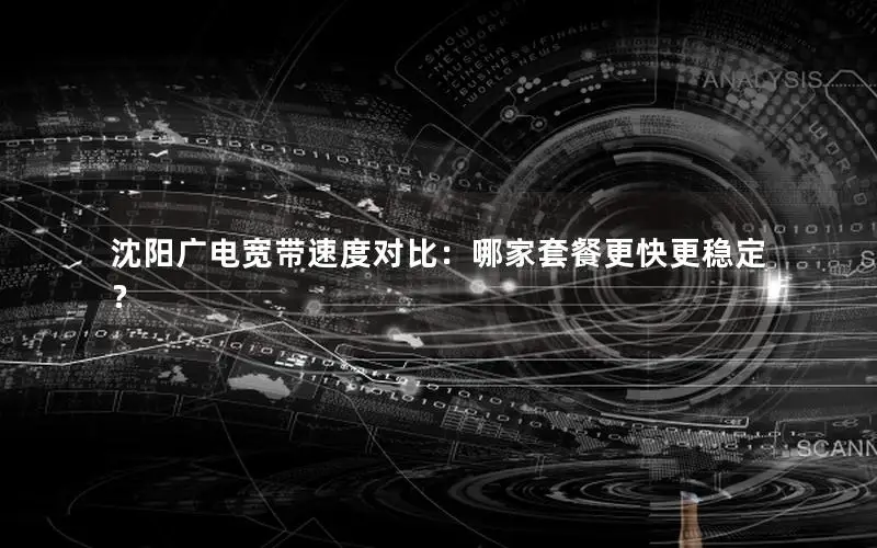 沈阳广电宽带速度对比：哪家套餐更快更稳定？
