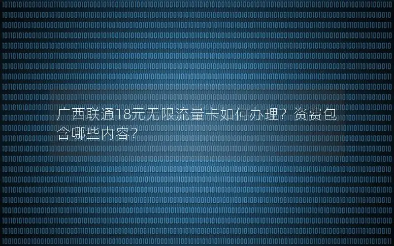 广西联通18元无限流量卡如何办理？资费包含哪些内容？