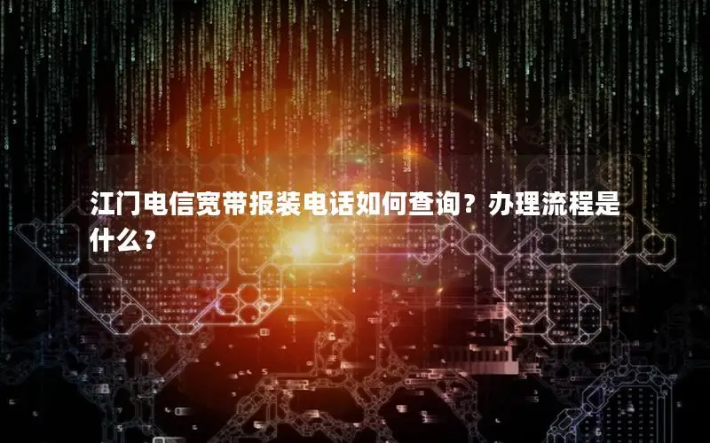 江门电信宽带报装电话如何查询？办理流程是什么？