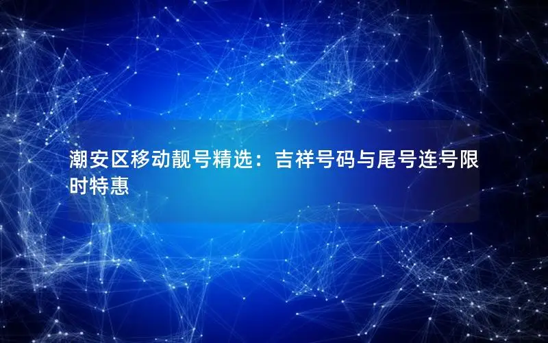 潮安区移动靓号精选：吉祥号码与尾号连号限时特惠
