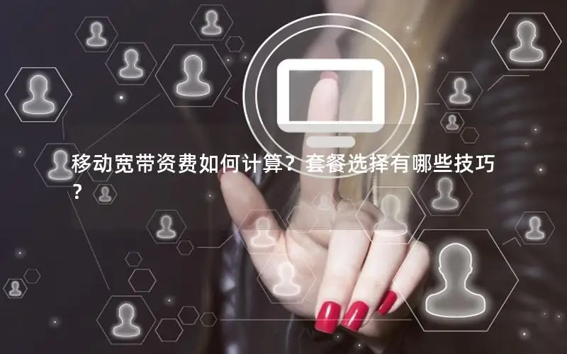 移动宽带资费如何计算？套餐选择有哪些技巧？