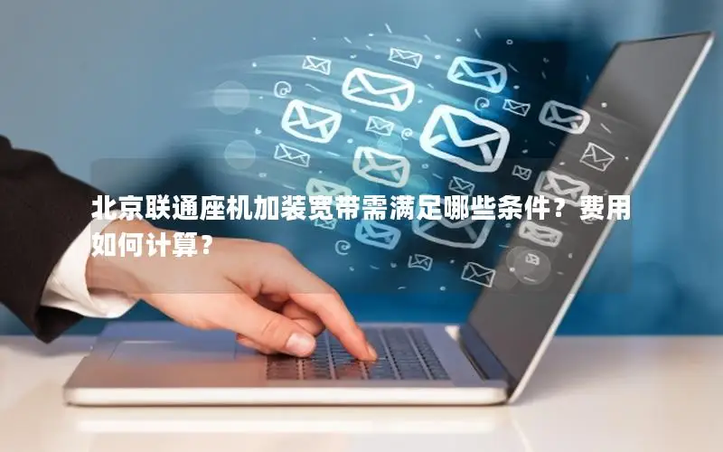 北京联通座机加装宽带需满足哪些条件？费用如何计算？