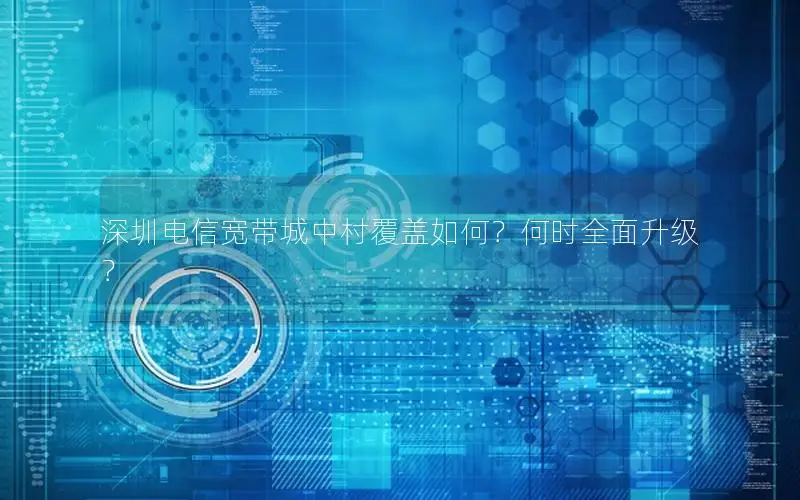 深圳电信宽带城中村覆盖如何？何时全面升级？