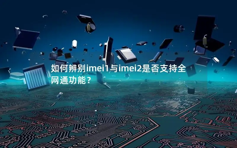 如何辨别imei1与imei2是否支持全网通功能？