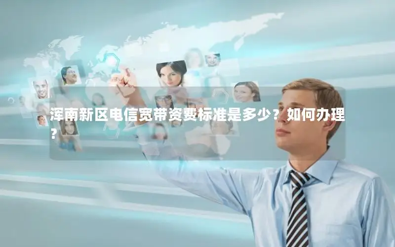 浑南新区电信宽带资费标准是多少？如何办理？