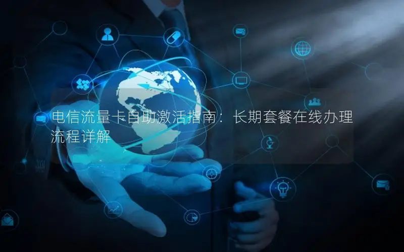 电信流量卡自助激活指南：长期套餐在线办理流程详解