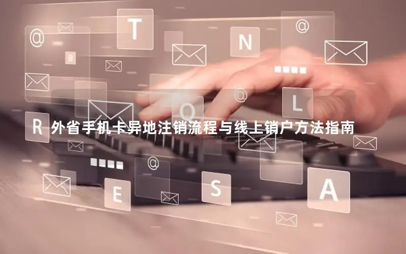 外省手机卡异地注销流程与线上销户方法指南
