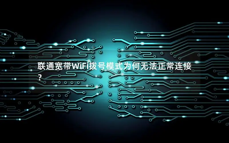 联通宽带WiFi拨号模式为何无法正常连接？