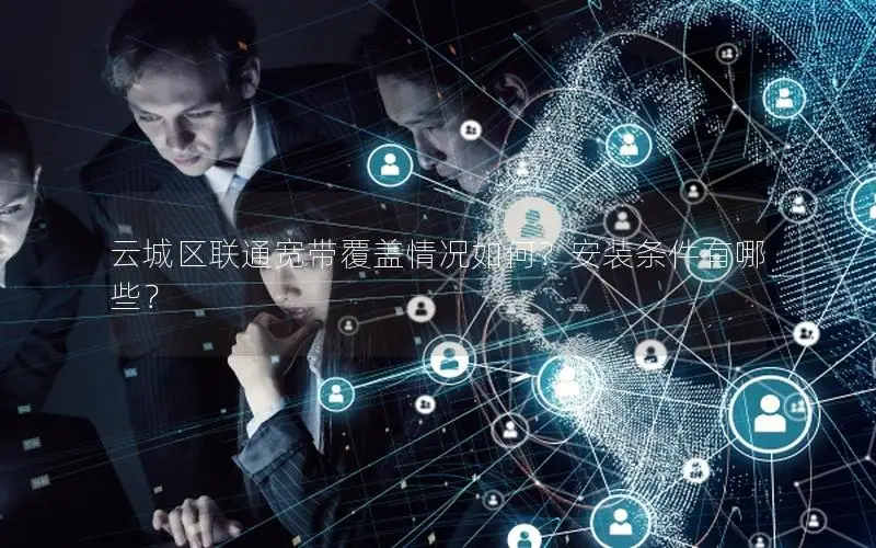 云城区联通宽带覆盖情况如何？安装条件有哪些？