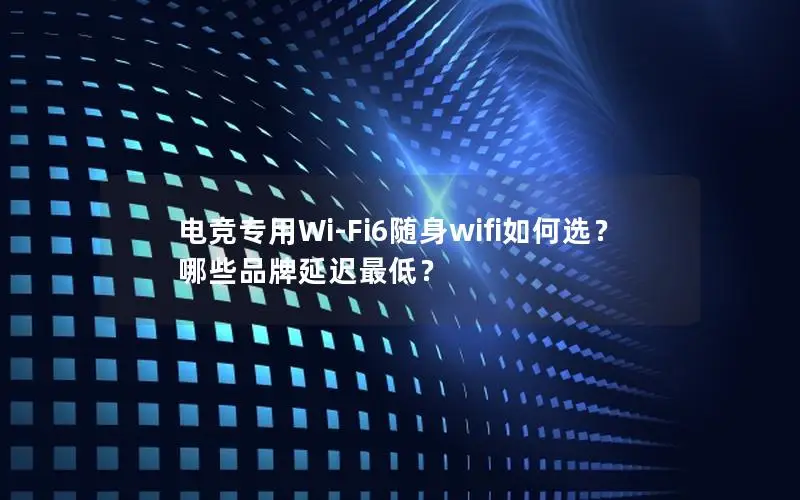 电竞专用Wi-Fi6随身wifi如何选？哪些品牌延迟最低？