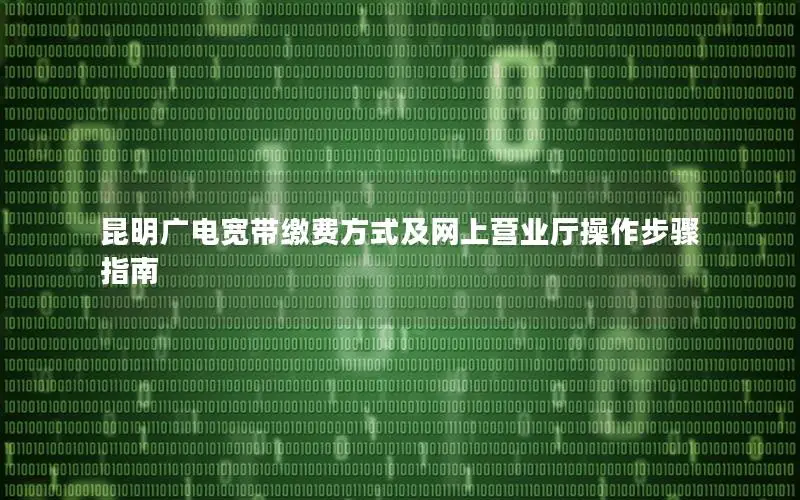 昆明广电宽带缴费方式及网上营业厅操作步骤指南