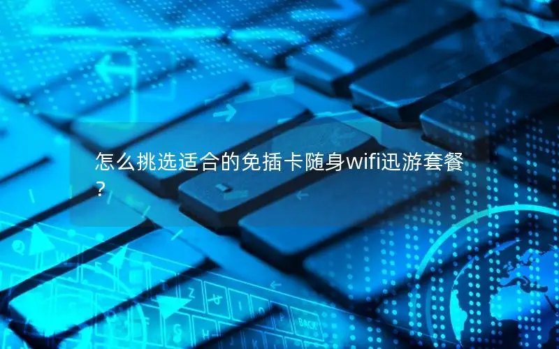 怎么挑选适合的免插卡随身wifi迅游套餐？