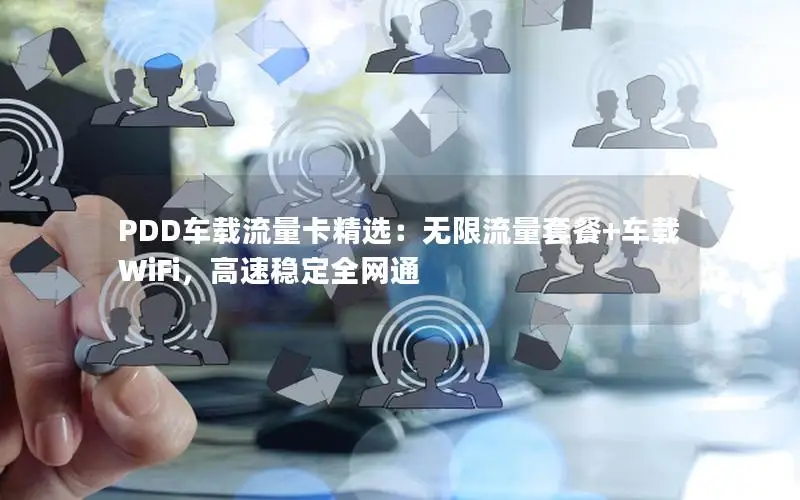 PDD车载流量卡精选：无限流量套餐+车载WiFi，高速稳定全网通