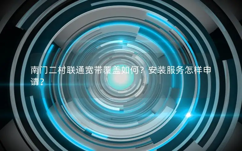 南门二村联通宽带覆盖如何？安装服务怎样申请？