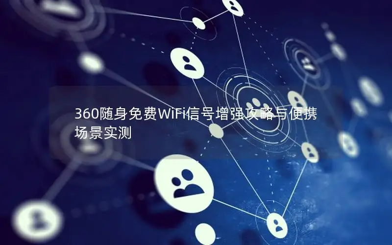 360随身免费WiFi信号增强攻略与便携场景实测