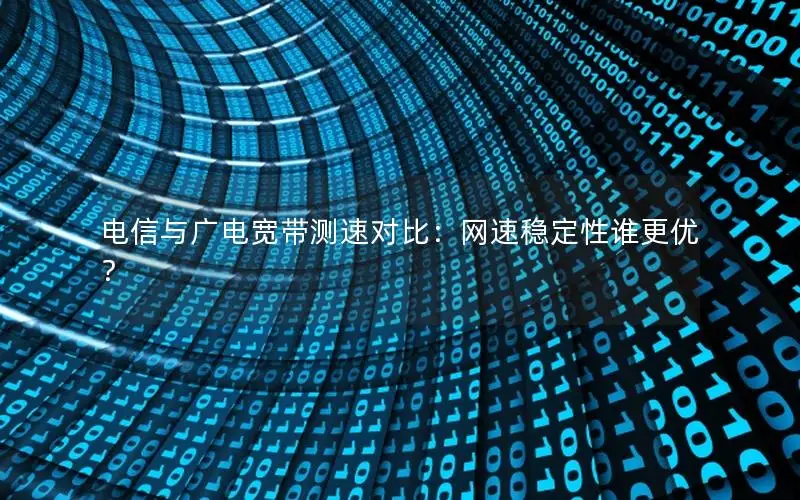 电信与广电宽带测速对比：网速稳定性谁更优？