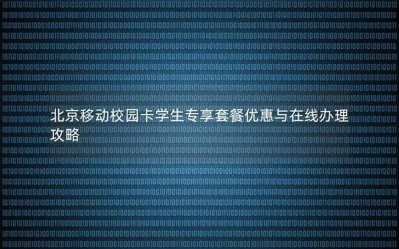 北京移动校园卡学生专享套餐优惠与在线办理攻略