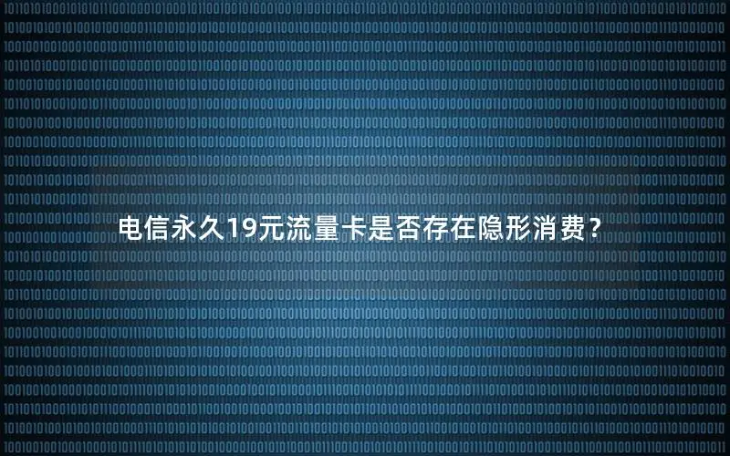 电信永久19元流量卡是否存在隐形消费？