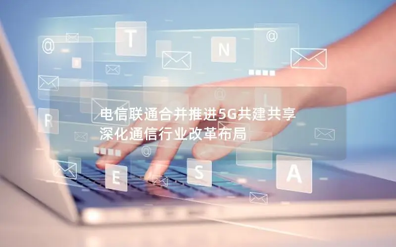 电信联通合并推进5G共建共享 深化通信行业改革布局
