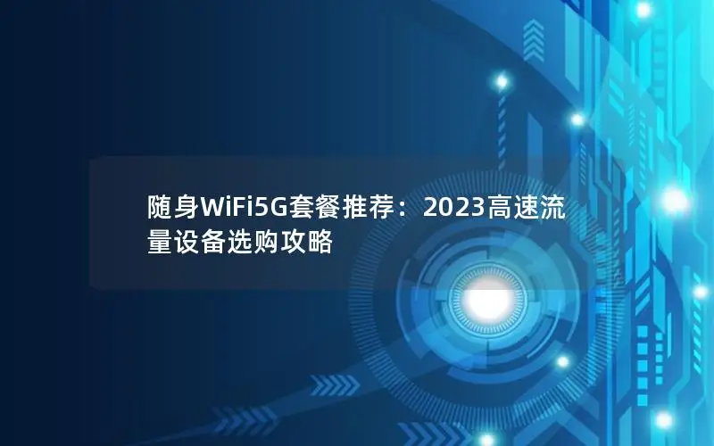 随身WiFi5G套餐推荐：2023高速流量设备选购攻略