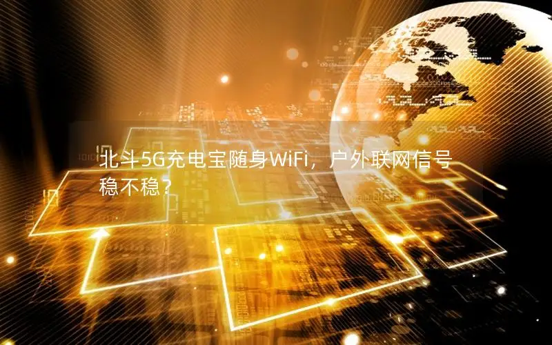 北斗5G充电宝随身WiFi，户外联网信号稳不稳？