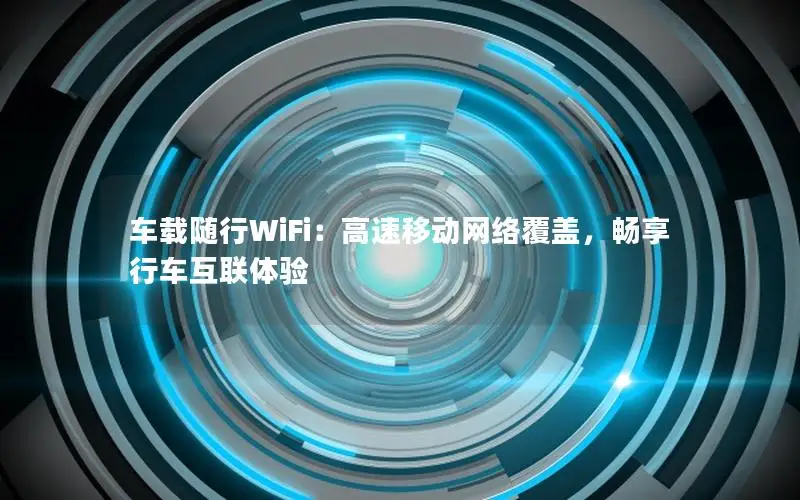 车载随行WiFi：高速移动网络覆盖，畅享行车互联体验