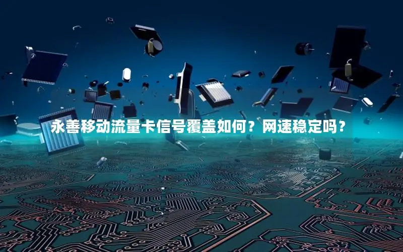 永善移动流量卡信号覆盖如何？网速稳定吗？