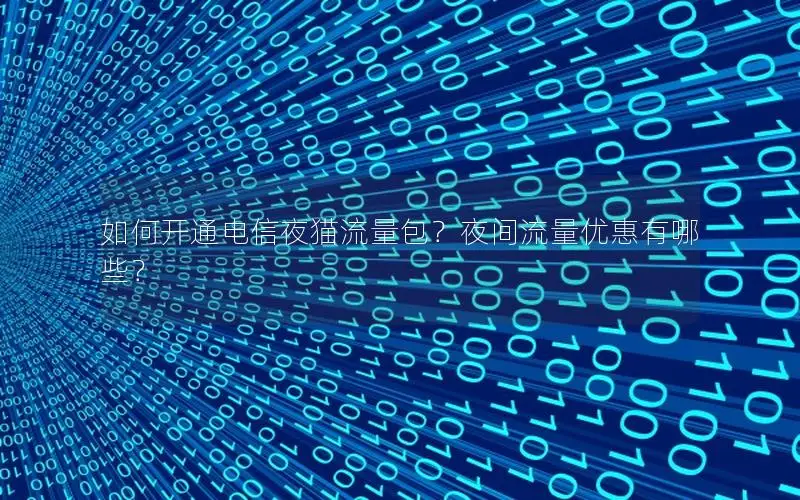 如何开通电信夜猫流量包？夜间流量优惠有哪些？