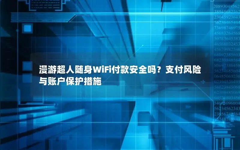漫游超人随身WiFi付款安全吗？支付风险与账户保护措施