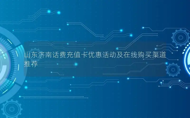 山东济南话费充值卡优惠活动及在线购买渠道推荐
