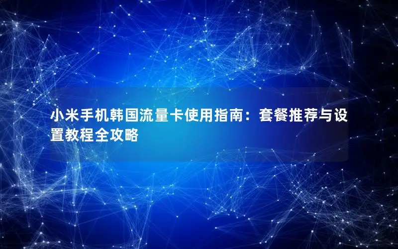 小米手机韩国流量卡使用指南：套餐推荐与设置教程全攻略