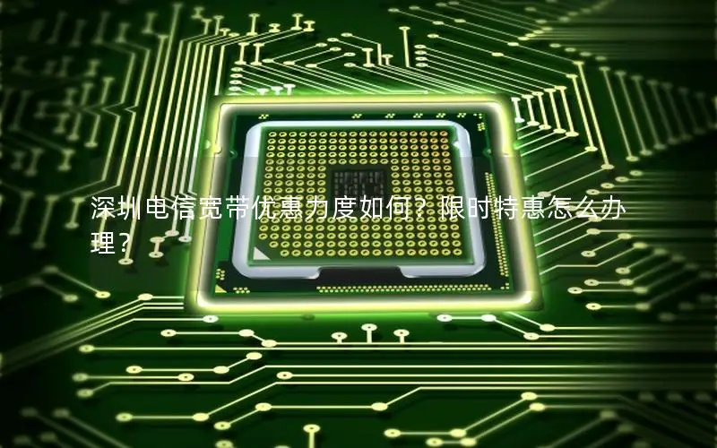 深圳电信宽带优惠力度如何？限时特惠怎么办理？