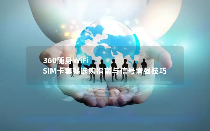 360随身WiFi SIM卡套餐选购指南与信号增强技巧