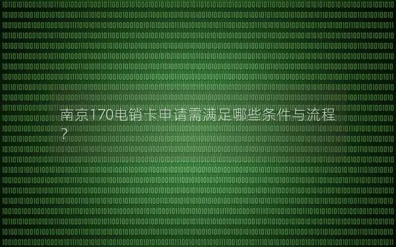 南京170电销卡申请需满足哪些条件与流程？
