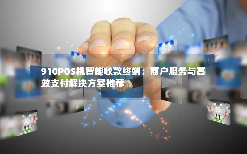 910POS机智能收款终端：商户服务与高效支付解决方案推荐