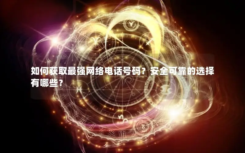 如何获取最强网络电话号码？安全可靠的选择有哪些？