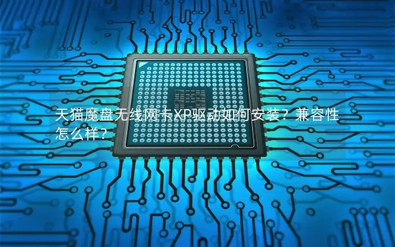 天猫魔盘无线网卡XP驱动如何安装？兼容性怎么样？