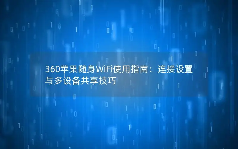 360苹果随身WiFi使用指南：连接设置与多设备共享技巧
